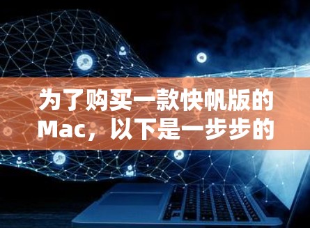 为了购买一款快帆版的Mac,以下是一步步的建议和分析 为了购买一款快帆版的Mac,以下是一步步的建议和分析