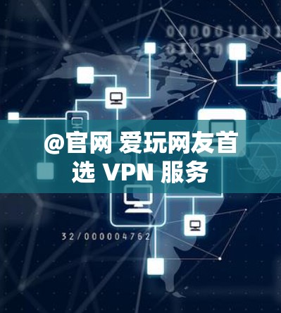 @官网 爱玩网友首选 VPN 服务