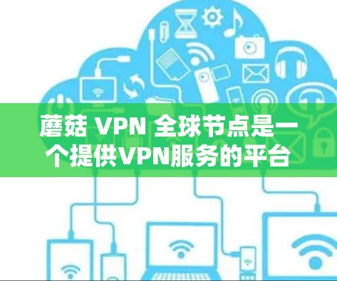 蘑菇 VPN 全球节点是一个提供VPN服务的平台,旨在帮助用户访问外部网站,保护隐私。以下是对蘑菇 VPN 全球节点的详细分析和总结 蘑菇 VPN 全球节点是一个提供VPN服务的平台,旨在帮助用户访问外部网站,保护隐私。以下是对蘑菇 VPN 全球节点的详细分析和总结