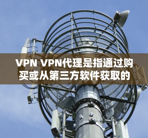 VPN VPN代理是指通过购买或从第三方软件获取的VPN服务。这些服务通常提供多种VPN类型，包括内容型、娱乐型、视频通话、直播、网络流等，帮助用户在安全、便捷的网络环境中享受视频、文件、直播等服务