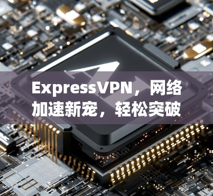 ExpressVPN，网络加速新宠，轻松突破网络瓶颈