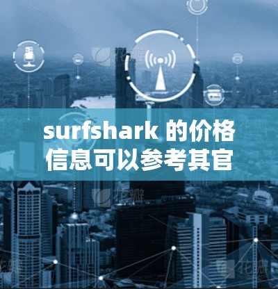 surfshark 的价格信息可以参考其官方网站或应用商店。以下是一个常见的价格说明