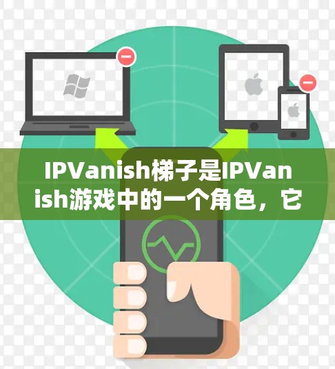 IPVanish梯子是IPVanish游戏中的一个角色，它通常位于IPVanish的下方，通常在游戏的底部或角落。梯子可以用来帮助玩家移动IPVanish到目标位置，或者作为道具来放置其他物品