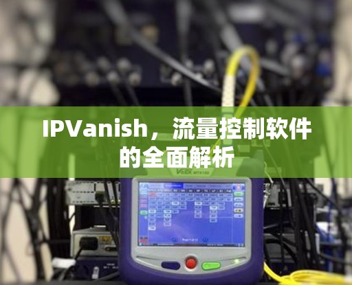 IPVanish，流量控制软件的全面解析