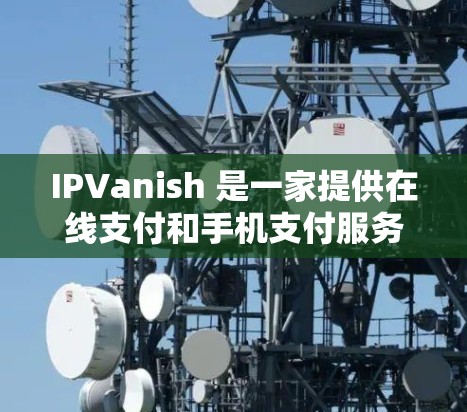 IPVanish 是一家提供在线支付和手机支付服务的公司，如果你正在寻找优惠活动，可以关注以下几种常见的优惠信息
