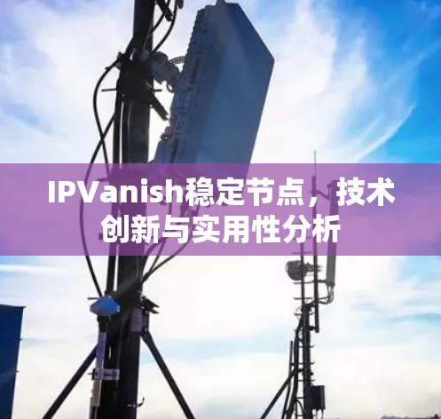 IPVanish稳定节点，技术创新与实用性分析