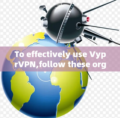 To effectively use VyprVPN,follow these organized steps and considerations: