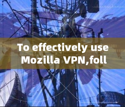 To effectively use Mozilla VPN,follow these organized steps: