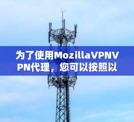 为了使用MozillaVPNVPN代理，您可以按照以下步骤操作