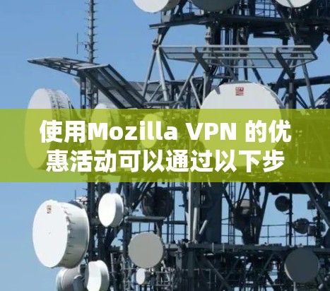 使用Mozilla VPN 的优惠活动可以通过以下步骤进行