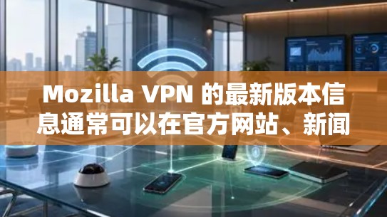 Mozilla VPN 的最新版本信息通常可以在官方网站、新闻网站、论坛或用户手册中找到。以下是一些常见的步骤和关键点，帮助你了解和使用最新版本的Mozilla VPN