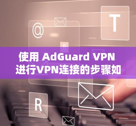 使用 AdGuard VPN 进行VPN连接的步骤如下