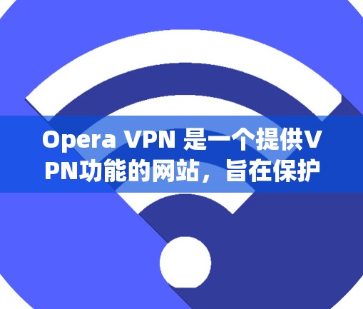 Opera VPN 是一个提供VPN功能的网站，旨在保护用户在网络访问时的安全。以下是关于Opera VPN 的详细信息