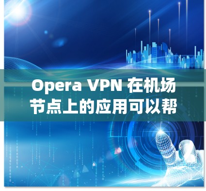 Opera VPN 在机场节点上的应用可以帮助用户在机场中安全访问流媒体、视频、在线课程等内容，同时保护隐私和网络安全。以下是关于Opera VPN 在机场节点应用的详细信息