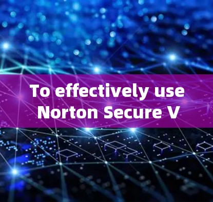 To effectively use Norton Secure VPN,follow these organized steps: