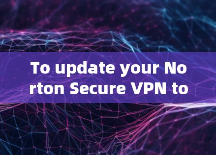 To update your Norton Secure VPN to the latest version,follow these organized steps: