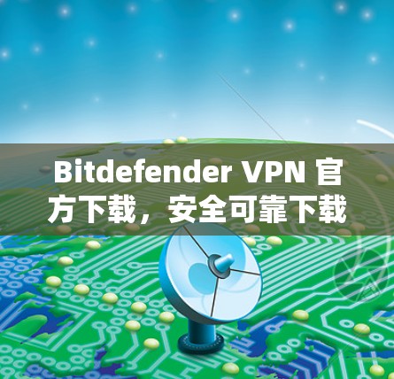 Bitdefender VPN 官方下载，安全可靠下载指导