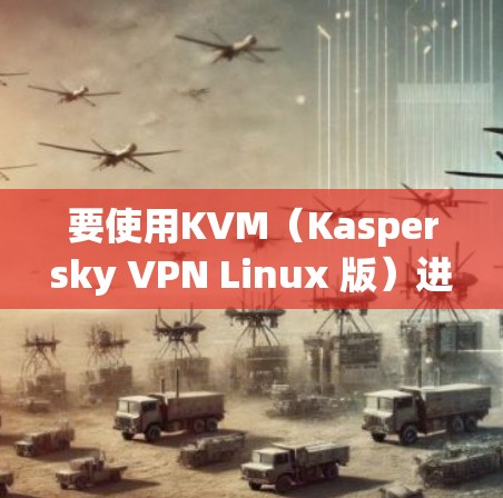 要使用KVM(Kaspersky VPN Linux 版)进行VPN,您可以按照以下步骤操作 要使用KVM(Kaspersky VPN Linux 版)进行VPN,您可以按照以下步骤操作