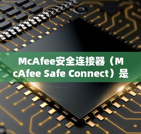 McAfee安全连接器（McAfee Safe Connect）是一个旨在保护设备和网络的用户友好的安全工具。以下是对该工具的详细分析