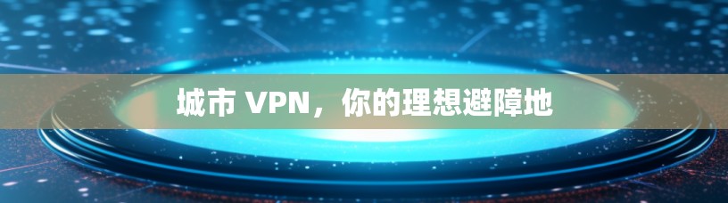 城市 VPN，你的理想避障地
