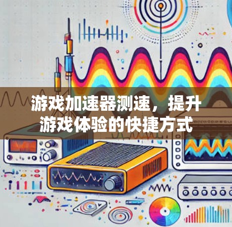 游戏加速器测速，提升游戏体验的快捷方式