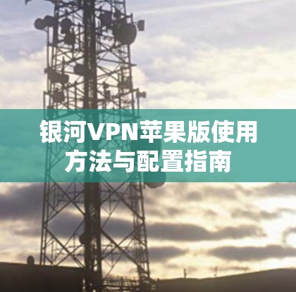 银河VPN苹果版使用方法与配置指南