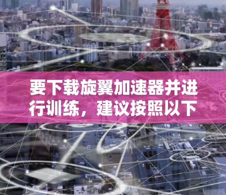 要下载旋翼加速器并进行训练，建议按照以下步骤操作