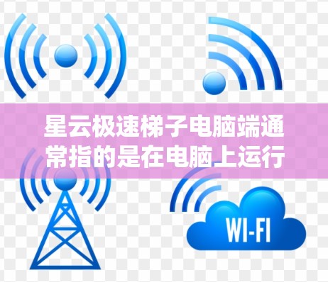 星云极速梯子电脑端通常指的是在电脑上运行StarOS或StarOS/TS等云服务时的配置，包括软件、文件和系统设置。以下是一些可能涉及的配置内容