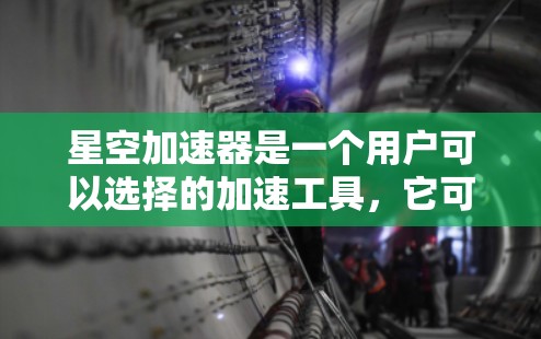 星空加速器是一个用户可以选择的加速工具，它可以帮助用户更快地下载和使用下载速度比较慢的资源。如果你对星空加速器的连接问题感兴趣，可以按照以下步骤进行测试