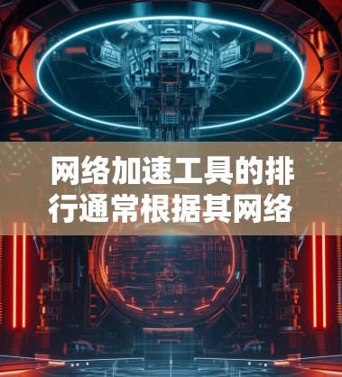 网络加速工具的排行通常根据其网络加速性能、稳定性、多设备连接能力、基础连接速度、安全性等方面进行评价。以下是一些基于性能和稳定性的网络加速工具推荐列表，供你参考
