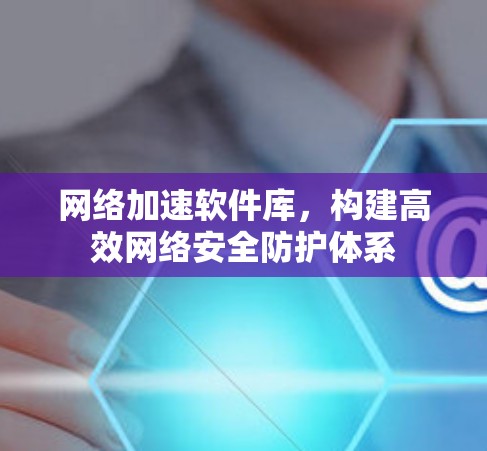 网络加速软件库，构建高效网络安全防护体系