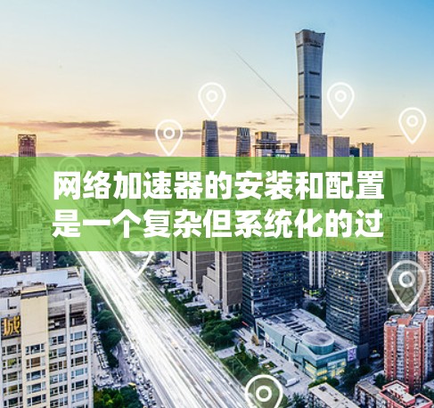 网络加速器的安装和配置是一个复杂但系统化的过程，具体步骤因加速器类型而异。以下是一个详细的指南，适用于基于流量的网络加速器