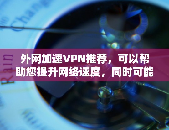 外网加速VPN推荐，可以帮助您提升网络速度，同时可能提供更好的内容体验。以下是一些推荐，供您参考