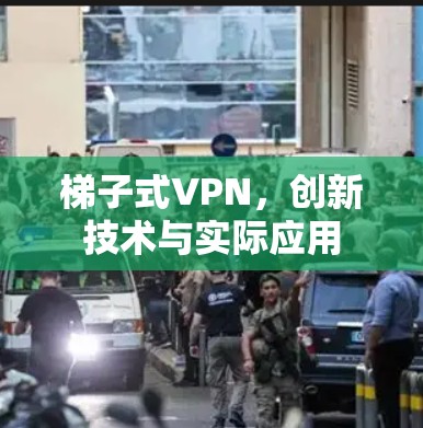 梯子式VPN,创新技术与实际应用 梯子式VPN,创新技术与实际应用