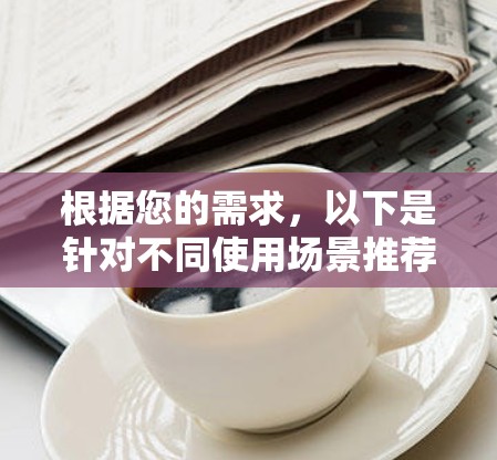根据您的需求,以下是针对不同使用场景推荐手机加速器的建议 根据您的需求,以下是针对不同使用场景推荐手机加速器的建议