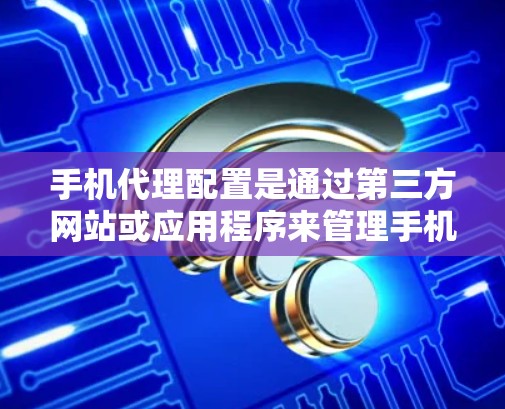 手机代理配置是通过第三方网站或应用程序来管理手机设置和应用管理的步骤。以下是详细的配置方法