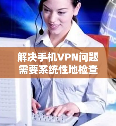 解决手机VPN问题需要系统性地检查和配置,同时考虑安全性和替代选项。以下是一步步的解决方案 解决手机VPN问题需要系统性地检查和配置,同时考虑安全性和替代选项。以下是一步步的解决方案