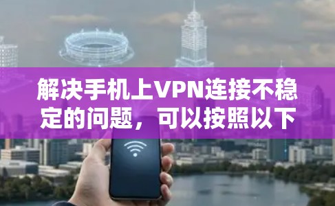 解决手机上VPN连接不稳定的问题,可以按照以下步骤进行 解决手机上VPN连接不稳定的问题,可以按照以下步骤进行