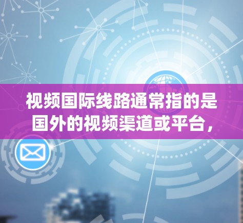 视频国际线路通常指的是国外的视频渠道或平台,如YouTube、Spotify、Netflix等。这些平台可以在某些国家和地区的网络条件下提供视频内容。以下是一些可能的解释和建议 视频国际线路通常指的是国外的视频渠道或平台,如YouTube、Spotify、Netflix等。这些平台可以在某些国家和地区的网络条件下提供视频内容。以下是一些可能的解释和建议