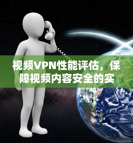 视频VPN性能评估,保障视频内容安全的实用指南 视频VPN性能评估,保障视频内容安全的实用指南