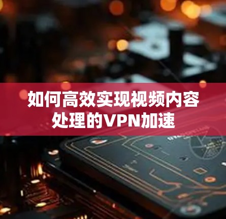 如何高效实现视频内容处理的VPN加速 如何高效实现视频内容处理的VPN加速