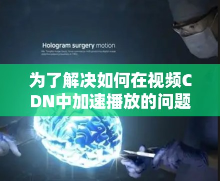 为了解决如何在视频CDN中加速播放的问题,以下是一个详细的步骤指南 为了解决如何在视频CDN中加速播放的问题,以下是一个详细的步骤指南