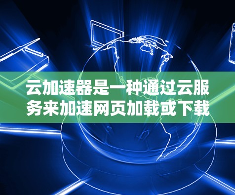 云加速器是一种通过云服务来加速网页加载或下载的工具，用户上传计算机连接到云服务器，加速网页。以下是详细的解释