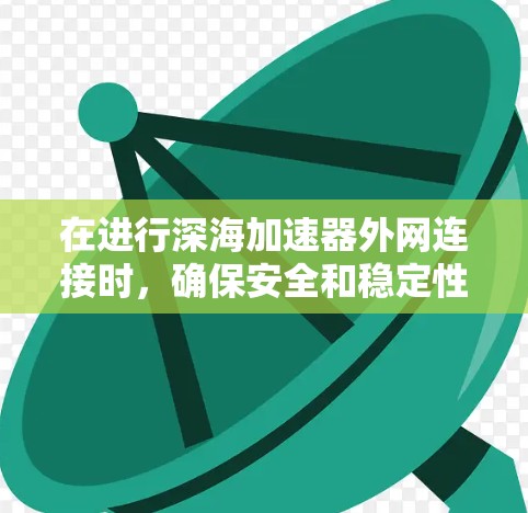 在进行深海加速器外网连接时，确保安全和稳定性能是关键。以下是一些步骤和注意事项
