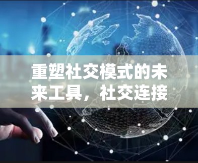 重塑社交模式的未来工具,社交连接工具的创新与价值 重塑社交模式的未来工具,社交连接工具的创新与价值