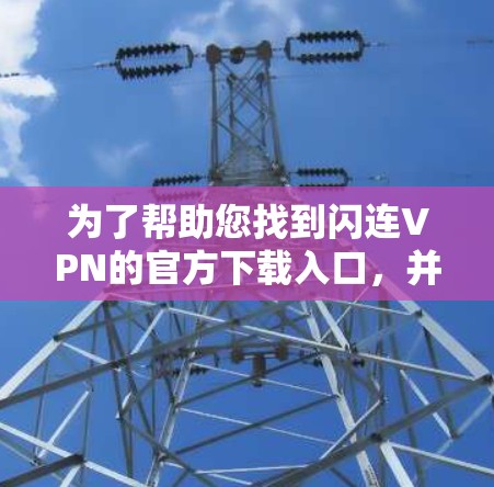 为了帮助您找到闪连VPN的官方下载入口,并确保下载过程顺利,以下是一些步骤和建议 为了帮助您找到闪连VPN的官方下载入口,并确保下载过程顺利,以下是一些步骤和建议