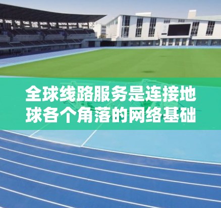 全球线路服务是连接地球各个角落的网络基础设施,旨在为全球用户提供高效、可靠的网络服务。以下是对这一领域的详细介绍 全球线路服务是连接地球各个角落的网络基础设施,旨在为全球用户提供高效、可靠的网络服务。以下是对这一领域的详细介绍