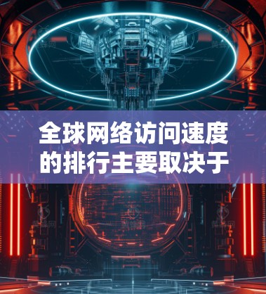 全球网络访问速度的排行主要取决于网络架构和拓扑结构,以下是一些主要网络架构及其访问速度的排行 全球网络访问速度的排行主要取决于网络架构和拓扑结构,以下是一些主要网络架构及其访问速度的排行