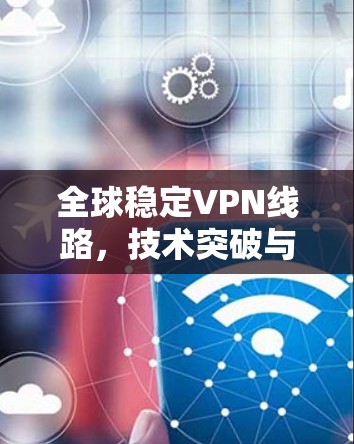 全球稳定VPN线路,技术突破与用户需求的平衡 全球稳定VPN线路,技术突破与用户需求的平衡