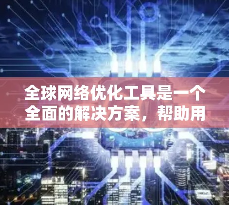 全球网络优化工具是一个全面的解决方案,帮助用户从网络配置到存储优化的各个环节进行优化,提升网络性能和安全性。以下是对这些工具的详细总结 全球网络优化工具是一个全面的解决方案,帮助用户从网络配置到存储优化的各个环节进行优化,提升网络性能和安全性。以下是对这些工具的详细总结